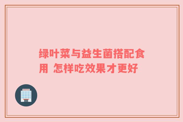 绿叶菜与益生菌搭配食用 怎样吃效果才更好