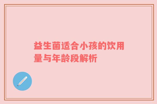 益生菌适合小孩的饮用量与年龄段解析