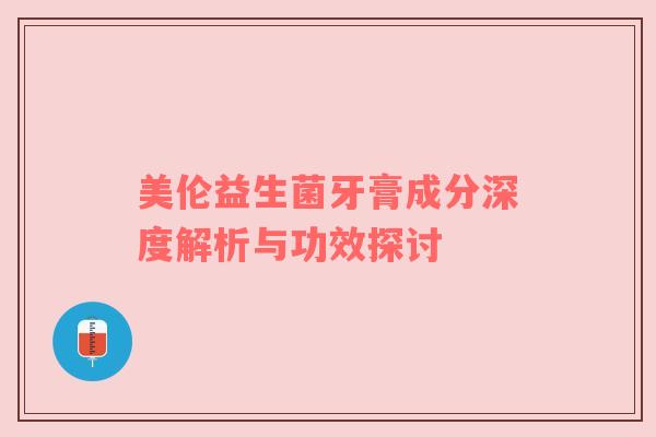 美伦益生菌牙膏成分深度解析与功效探讨