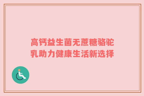 高钙益生菌无蔗糖骆驼乳助力健康生活新选择