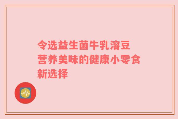 令选益生菌牛乳溶豆 营养美味的健康小零食新选择