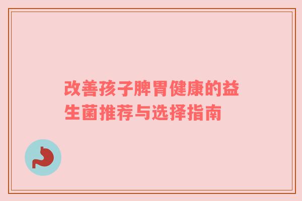 改善孩子脾胃健康的益生菌推荐与选择指南