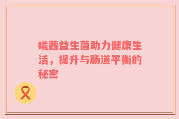 曦茜益生菌助力健康生活，提升与肠道平衡的秘密