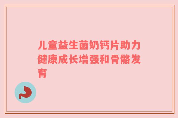 儿童益生菌奶钙片助力健康成长增强和骨骼发育