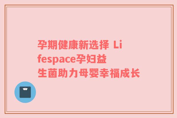 孕期健康新选择 Lifespace孕妇益生菌助力母婴幸福成长