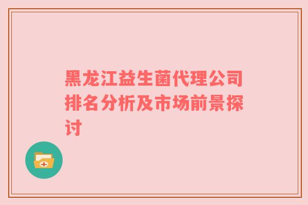 黑龙江益生菌代理公司排名分析及市场前景探讨