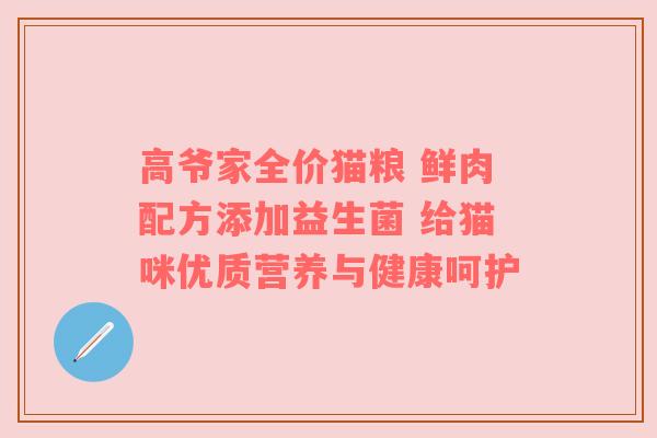 高爷家全价猫粮 鲜肉配方添加益生菌 给猫咪优质营养与健康呵护