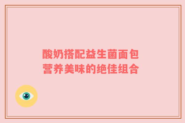 酸奶搭配益生菌面包 营养美味的绝佳组合