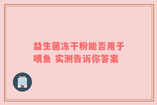 益生菌冻干粉能否用于喂鱼 实测告诉你答案