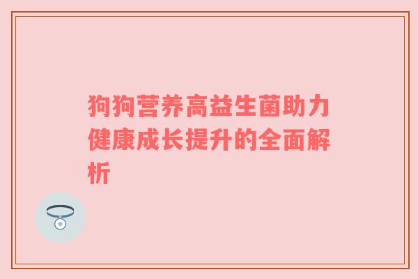 狗狗营养高益生菌助力健康成长提升的全面解析