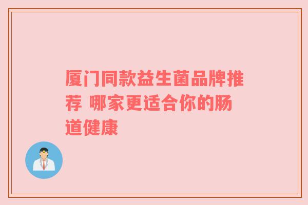 厦门同款益生菌品牌推荐 哪家更适合你的肠道健康