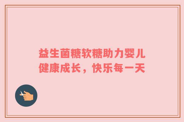 益生菌糖软糖助力婴儿健康成长，快乐每一天