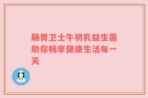 肠胃卫士牛初乳益生菌助你畅享健康生活每一天