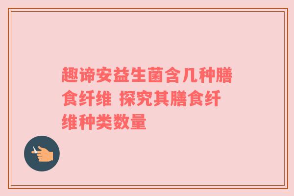 趣谛安益生菌含几种膳食纤维 探究其膳食纤维种类数量