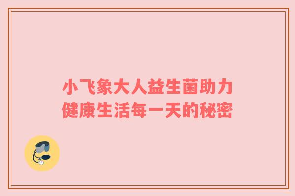 小飞象大人益生菌助力健康生活每一天的秘密