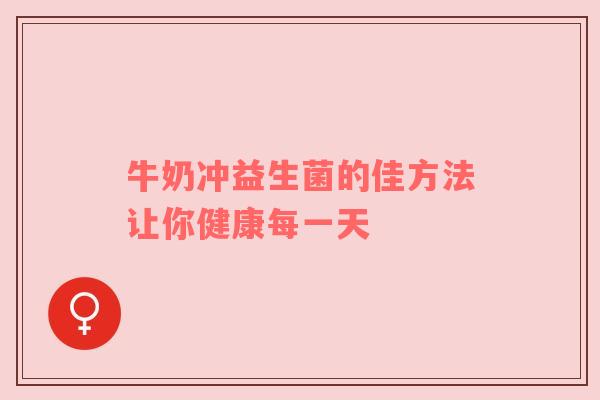 牛奶冲益生菌的佳方法让你健康每一天
