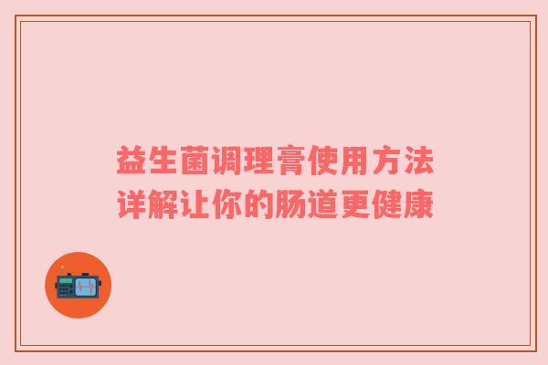益生菌调理膏使用方法详解让你的肠道更健康