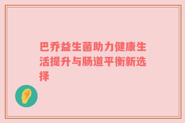 巴乔益生菌助力健康生活提升与肠道平衡新选择
