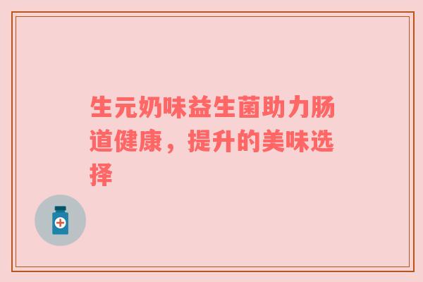 生元奶味益生菌助力肠道健康，提升的美味选择