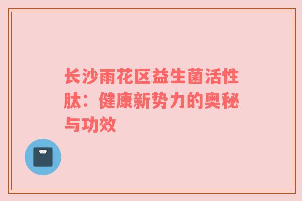 长沙雨花区益生菌活性肽：健康新势力的奥秘与功效