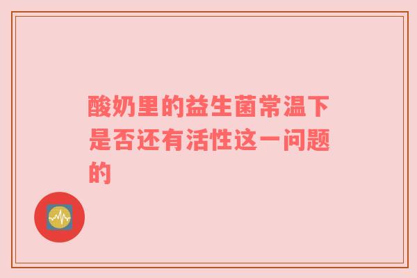 酸奶里的益生菌常温下是否还有活性这一问题的