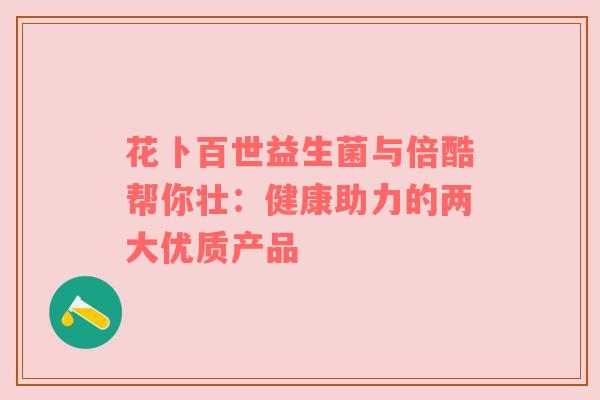 花卜百世益生菌与倍酷帮你壮：健康助力的两大优质产品
