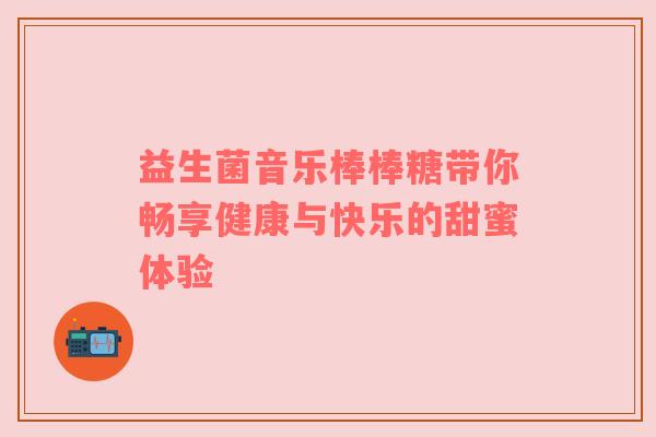 益生菌音乐棒棒糖带你畅享健康与快乐的甜蜜体验