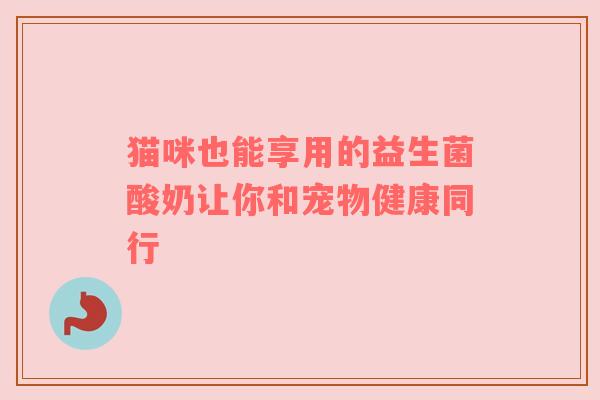猫咪也能享用的益生菌酸奶让你和宠物健康同行