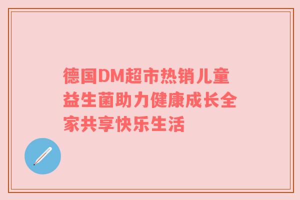 德国DM超市热销儿童益生菌助力健康成长全家共享快乐生活