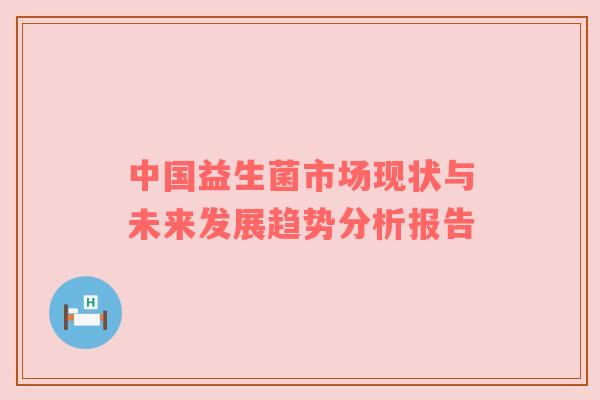 中国益生菌市场现状与未来发展趋势分析报告