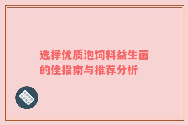 选择优质泡饲料益生菌的佳指南与推荐分析