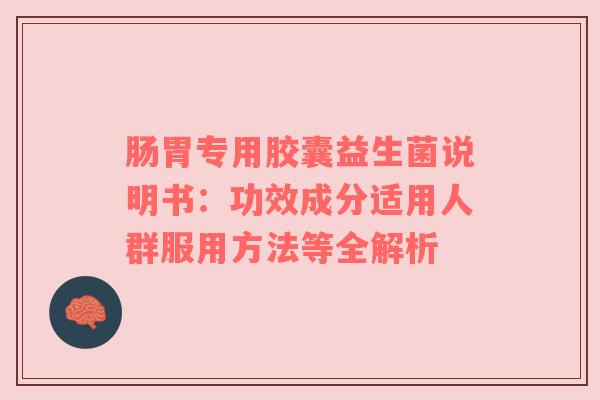 肠胃专用胶囊益生菌说明书：功效成分适用人群服用方法等全解析