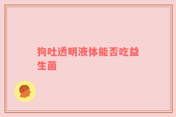 狗吐透明液体能否吃益生菌