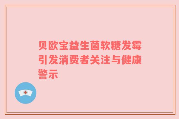 贝欧宝益生菌软糖发霉引发消费者关注与健康警示