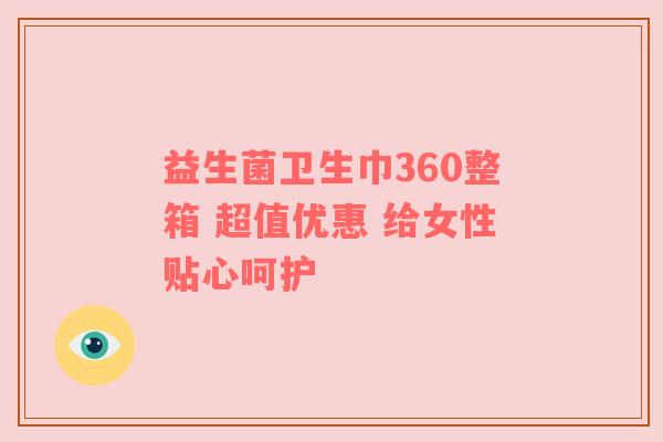 益生菌卫生巾360整箱 超值优惠 给女性贴心呵护