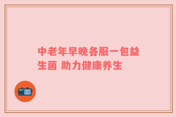 中老年早晚各服一包益生菌 助力健康养生