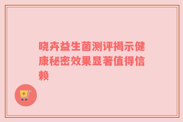 晓卉益生菌测评揭示健康秘密效果显著值得信赖