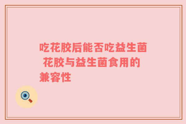 吃花胶后能否吃益生菌 花胶与益生菌食用的兼容性