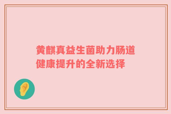 黄麒真益生菌助力肠道健康提升的全新选择