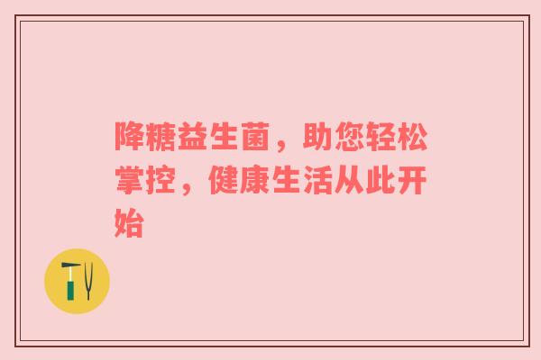 降糖益生菌，助您轻松掌控，健康生活从此开始