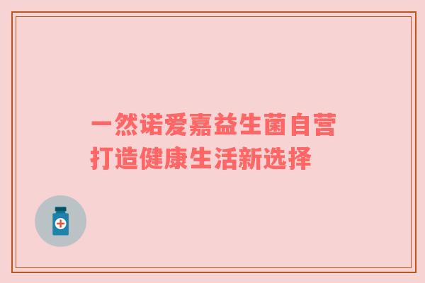 一然诺爱嘉益生菌自营打造健康生活新选择
