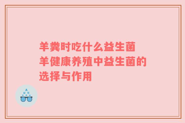 羊粪时吃什么益生菌 羊健康养殖中益生菌的选择与作用