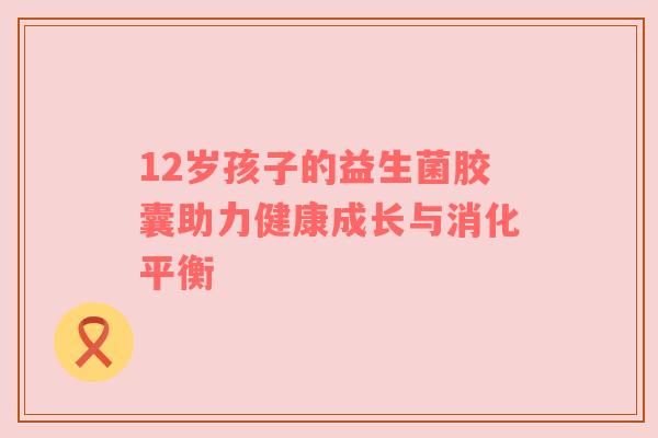 12岁孩子的益生菌胶囊助力健康成长与消化平衡