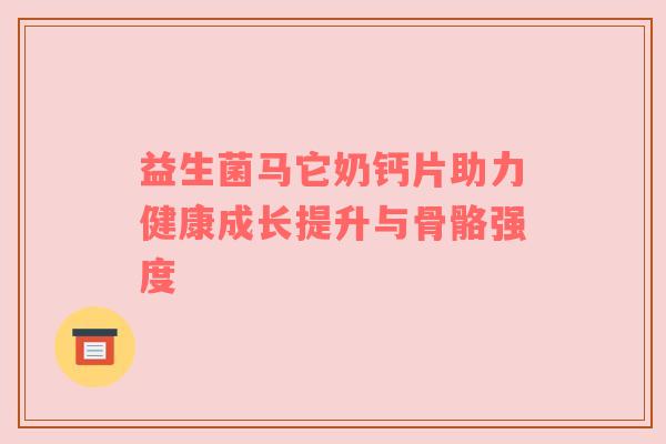 益生菌马它奶钙片助力健康成长提升与骨骼强度