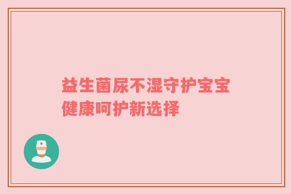 益生菌尿不湿守护宝宝健康呵护新选择