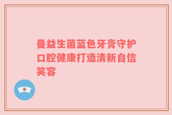 曼益生菌蓝色牙膏守护口腔健康打造清新自信笑容