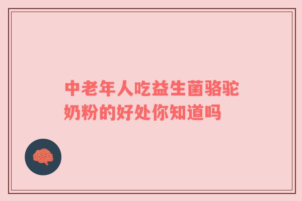 中老年人吃益生菌骆驼奶粉的好处你知道吗