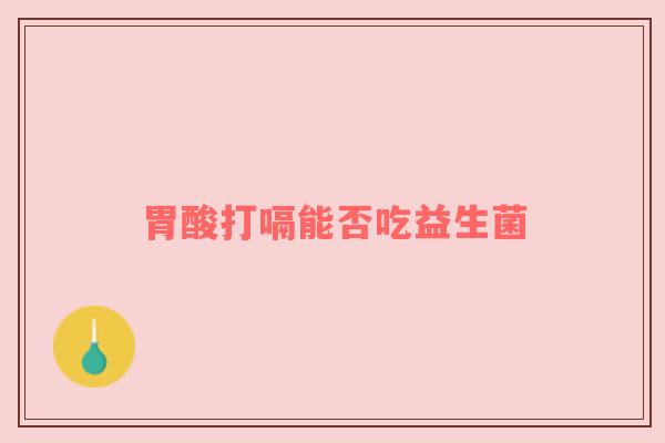 胃酸打嗝能否吃益生菌