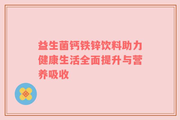 益生菌钙铁锌饮料助力健康生活全面提升与营养吸收