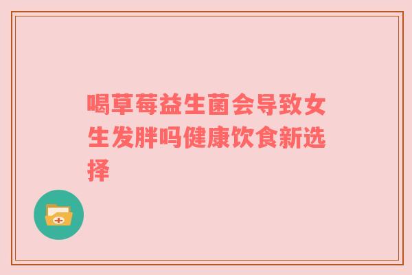 喝草莓益生菌会导致女生发胖吗健康饮食新选择